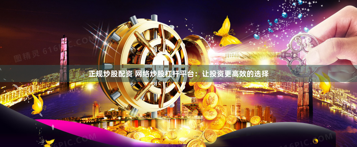 正规炒股配资 网络炒股杠杆平台：让投资更高效的选择