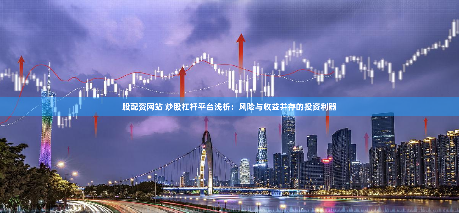 股配资网站 炒股杠杆平台浅析：风险与收益并存的投资利器