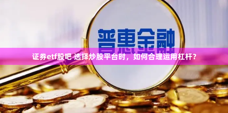 证券etf股吧 选择炒股平台时，如何合理运用杠杆？