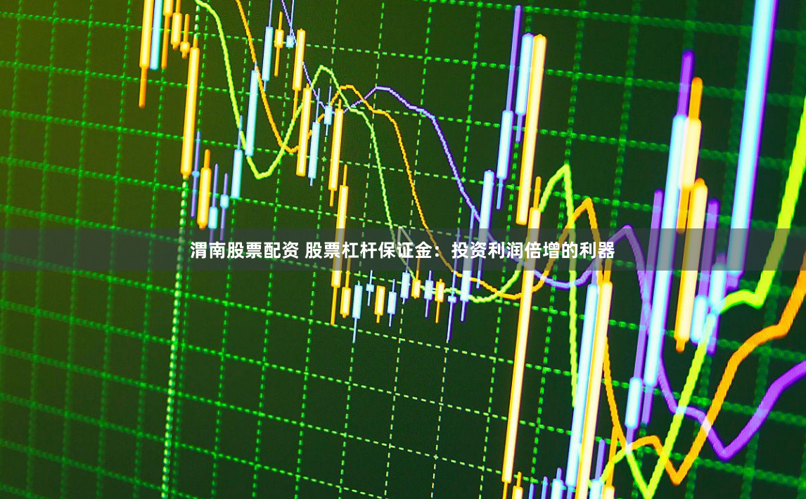 渭南股票配资 股票杠杆保证金：投资利润倍增的利器
