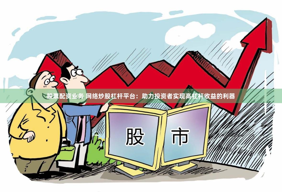 股票配资业务 网络炒股杠杆平台：助力投资者实现高杠杆收益的利器