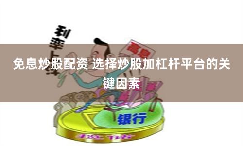 免息炒股配资 选择炒股加杠杆平台的关键因素