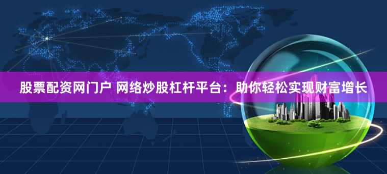 股票配资网门户 网络炒股杠杆平台：助你轻松实现财富增长