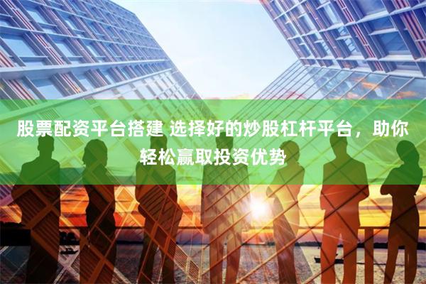 股票配资平台搭建 选择好的炒股杠杆平台，助你轻松赢取投资优势