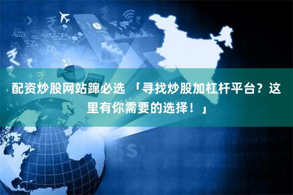 配资炒股网站蹿必选 「寻找炒股加杠杆平台？这里有你需要的选择！」