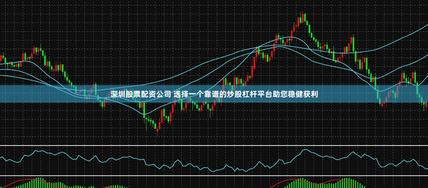 深圳股票配资公司 选择一个靠谱的炒股杠杆平台助您稳健获利