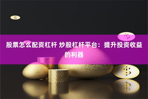 股票怎么配资杠杆 炒股杠杆平台：提升投资收益的利器