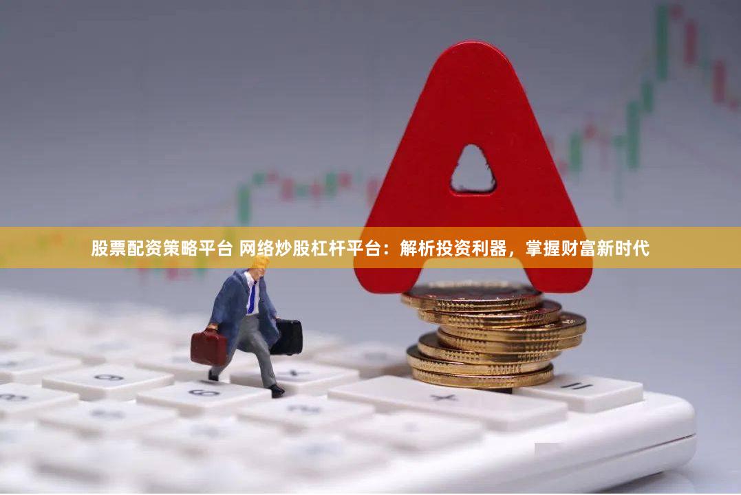 股票配资策略平台 网络炒股杠杆平台：解析投资利器，掌握财富新时代
