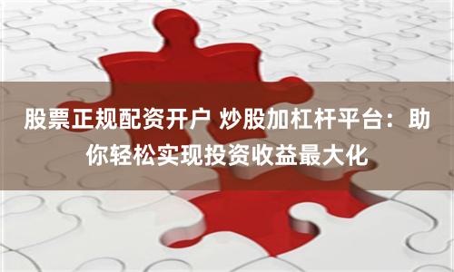 股票正规配资开户 炒股加杠杆平台：助你轻松实现投资收益最大化