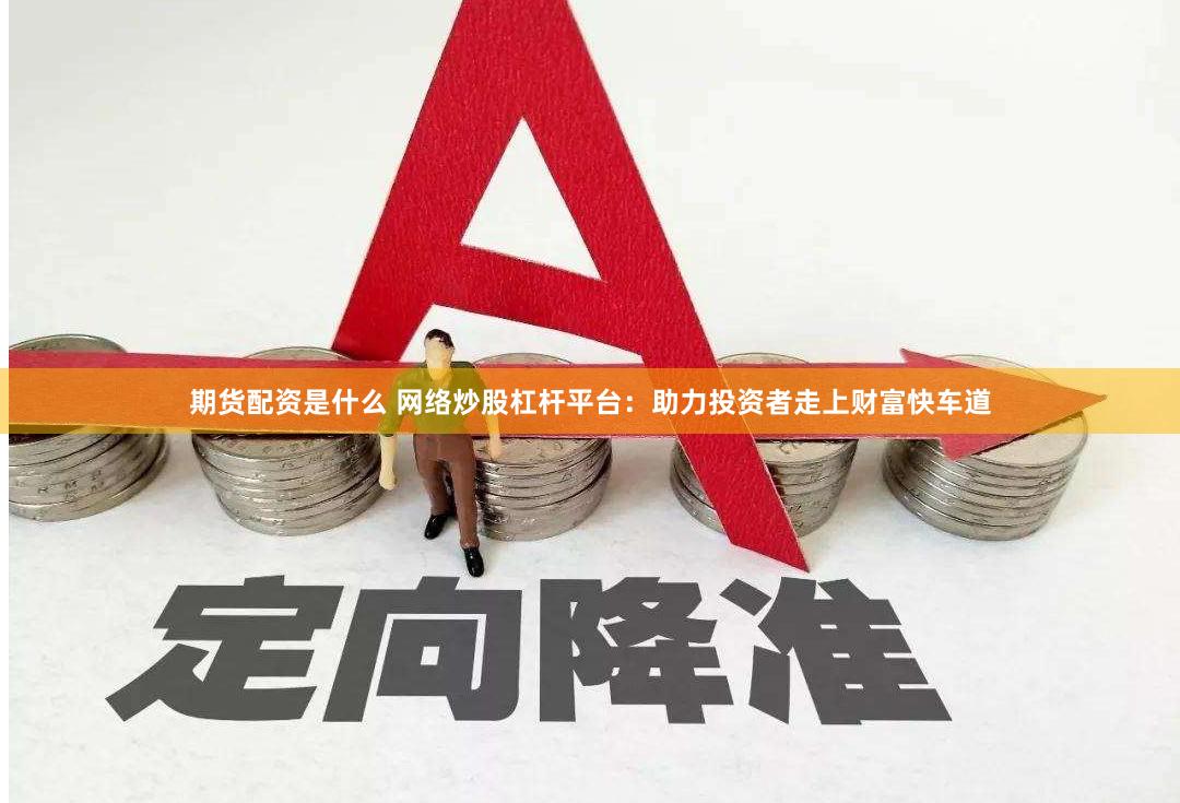 期货配资是什么 网络炒股杠杆平台：助力投资者走上财富快车道