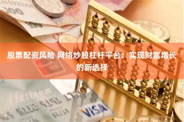股票配资风险 网络炒股杠杆平台：实现财富增长的新选择
