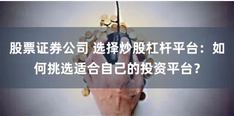 股票证券公司 选择炒股杠杆平台：如何挑选适合自己的投资平台？