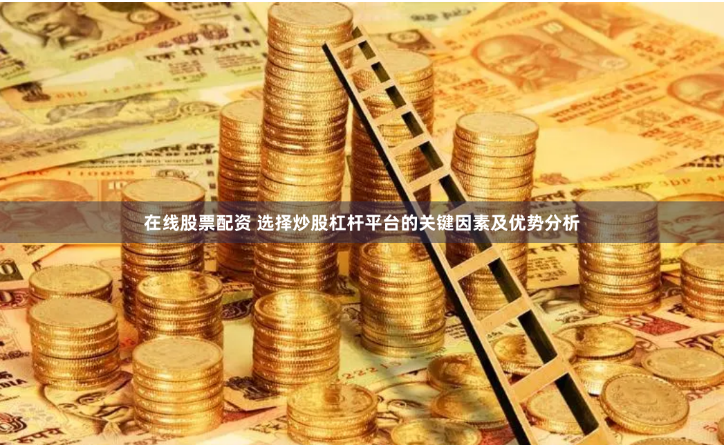 在线股票配资 选择炒股杠杆平台的关键因素及优势分析