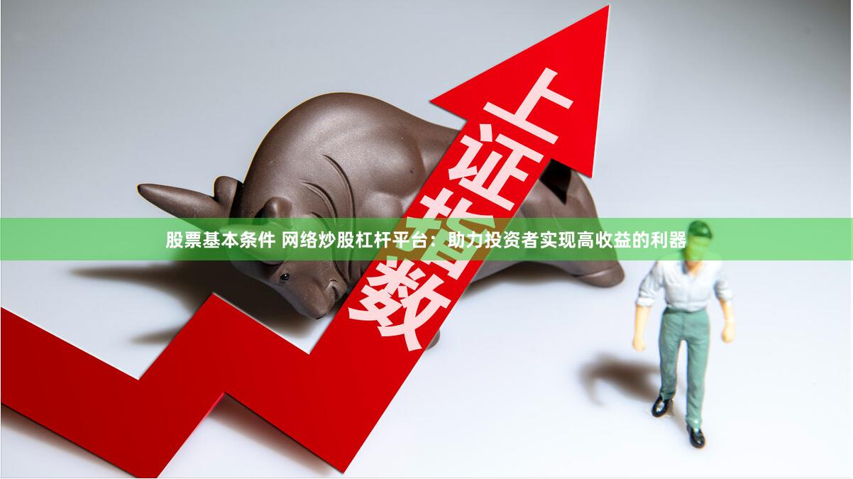 股票基本条件 网络炒股杠杆平台：助力投资者实现高收益的利器