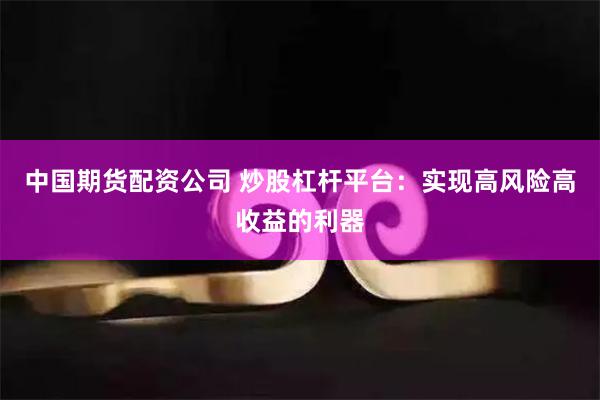 中国期货配资公司 炒股杠杆平台：实现高风险高收益的利器