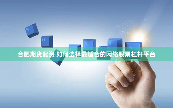合肥期货配资 如何选择最适合的网络股票杠杆平台