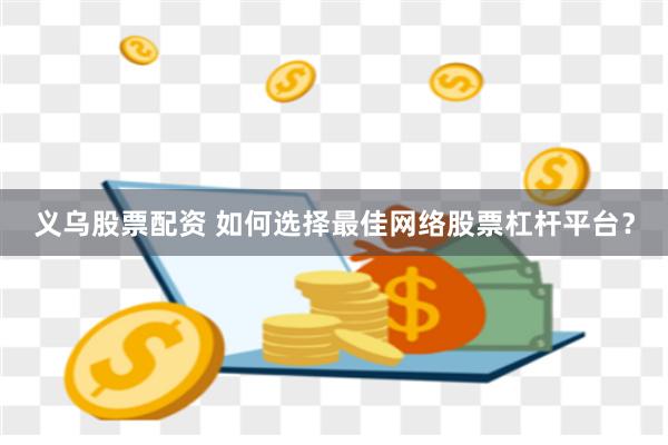 义乌股票配资 如何选择最佳网络股票杠杆平台？