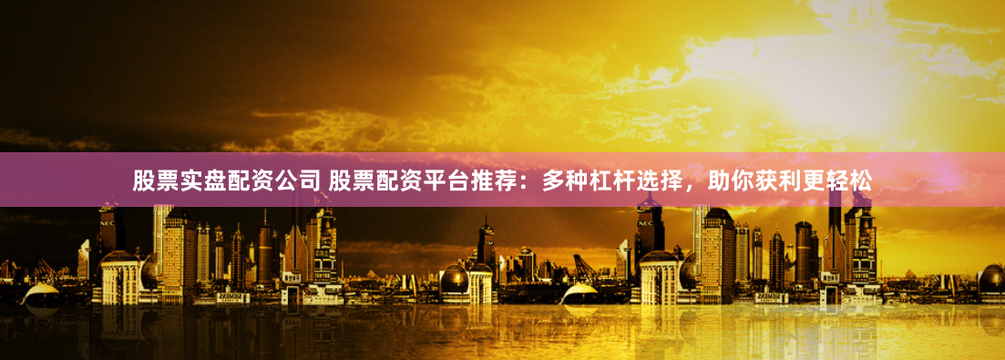 股票实盘配资公司 股票配资平台推荐：多种杠杆选择，助你获利更轻松