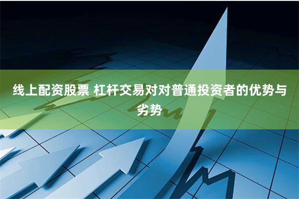 线上配资股票 杠杆交易对对普通投资者的优势与劣势
