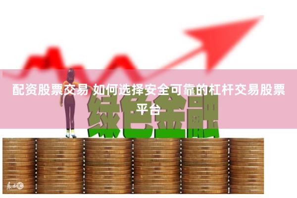 配资股票交易 如何选择安全可靠的杠杆交易股票平台