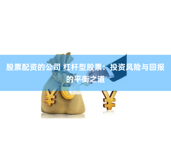 股票配资的公司 杠杆型股票：投资风险与回报的平衡之道