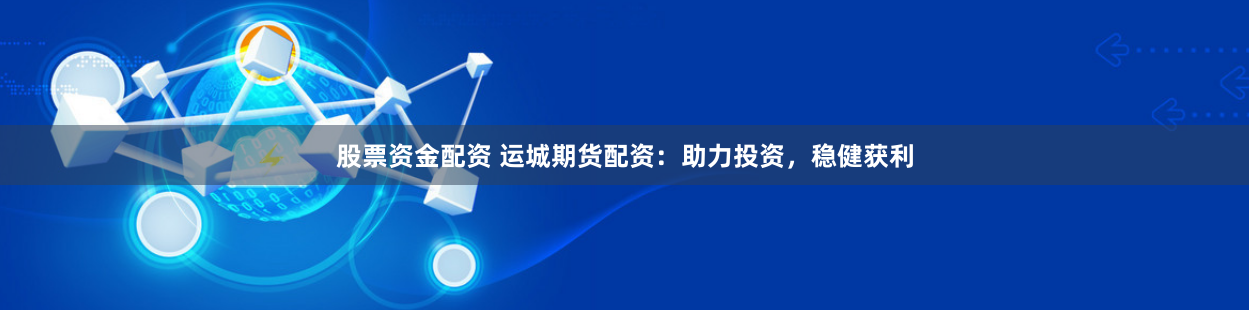 股票资金配资 运城期货配资：助力投资，稳健获利
