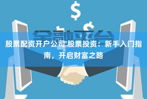 股票配资开户公司 股票投资：新手入门指南，开启财富之路