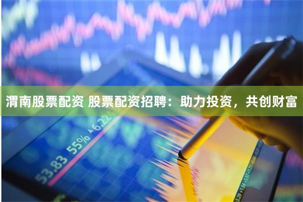 渭南股票配资 股票配资招聘：助力投资，共创财富