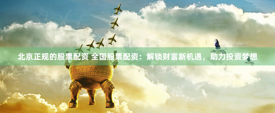 北京正规的股票配资 全国股票配资：解锁财富新机遇，助力投资梦想