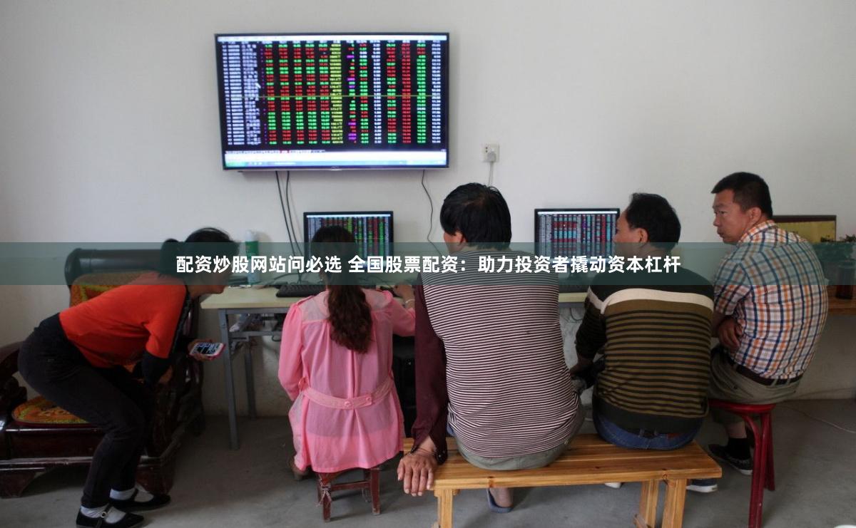 配资炒股网站问必选 全国股票配资：助力投资者撬动资本杠杆