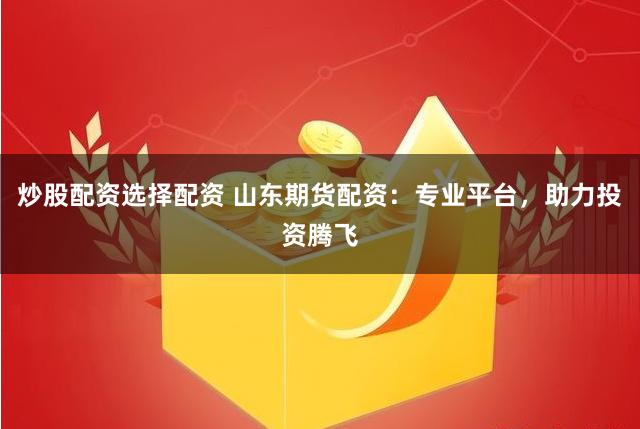 炒股配资选择配资 山东期货配资：专业平台，助力投资腾飞