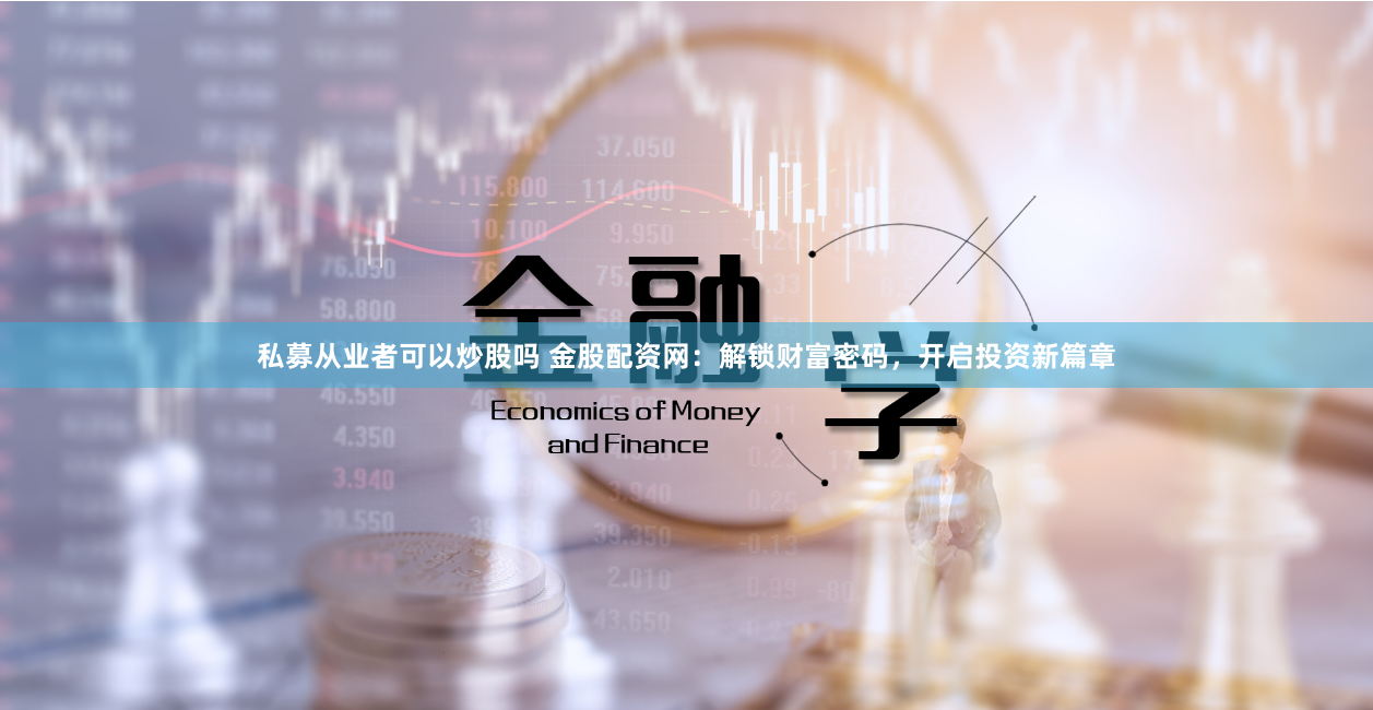 私募从业者可以炒股吗 金股配资网：解锁财富密码，开启投资新篇章