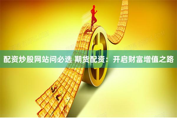 配资炒股网站问必选 期货配资：开启财富增值之路