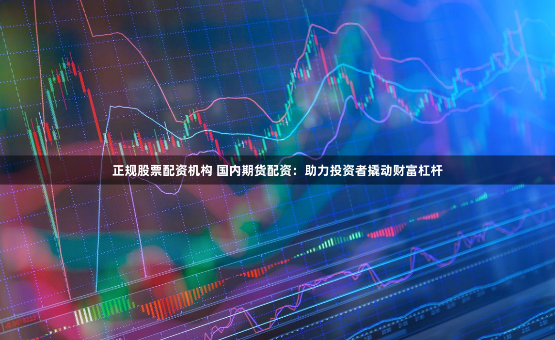 正规股票配资机构 国内期货配资：助力投资者撬动财富杠杆