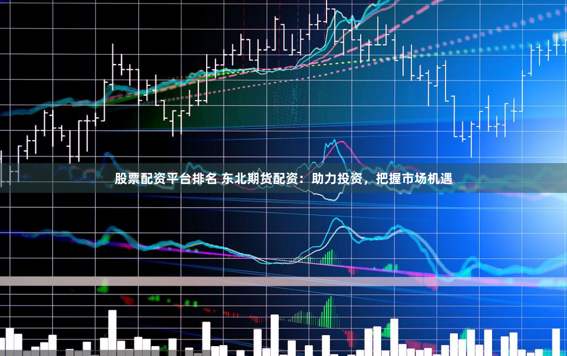 股票配资平台排名 东北期货配资：助力投资，把握市场机遇