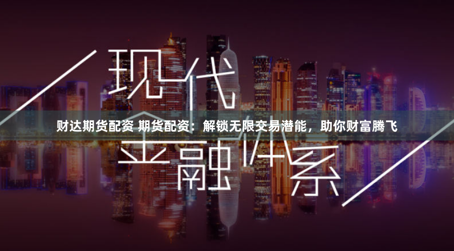 财达期货配资 期货配资：解锁无限交易潜能，助你财富腾飞