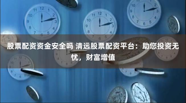 股票配资资金安全吗 清远股票配资平台：助您投资无忧，财富增值