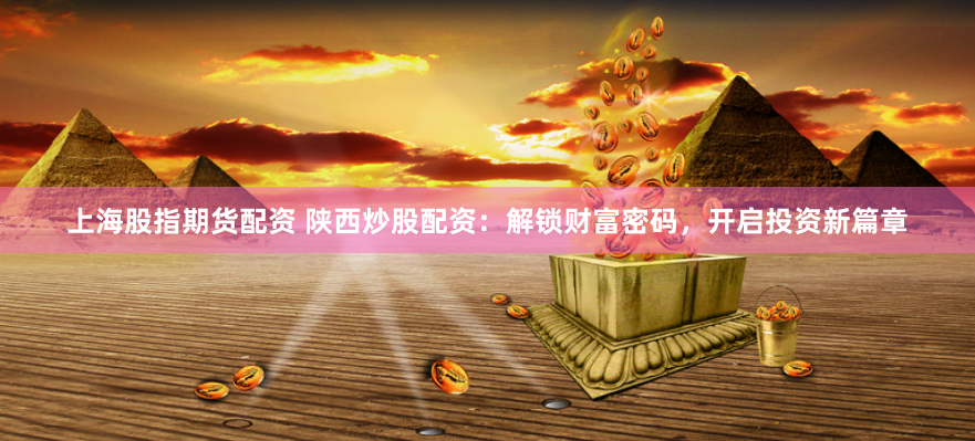 上海股指期货配资 陕西炒股配资：解锁财富密码，开启投资新篇章