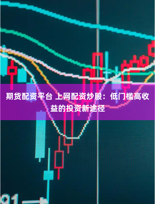 期货配资平台 上网配资炒股：低门槛高收益的投资新途径