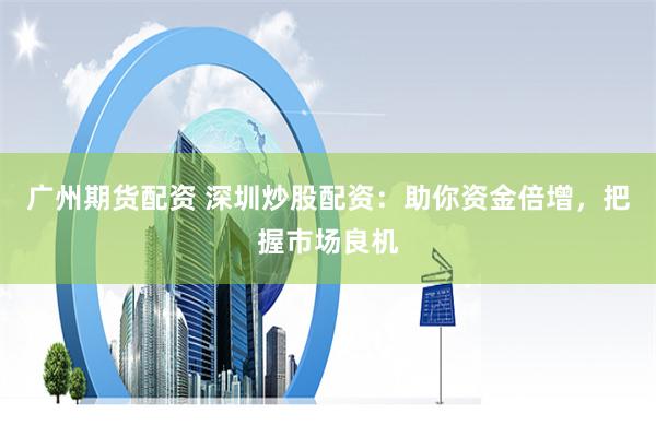 广州期货配资 深圳炒股配资：助你资金倍增，把握市场良机