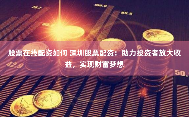 股票在线配资如何 深圳股票配资：助力投资者放大收益，实现财富梦想