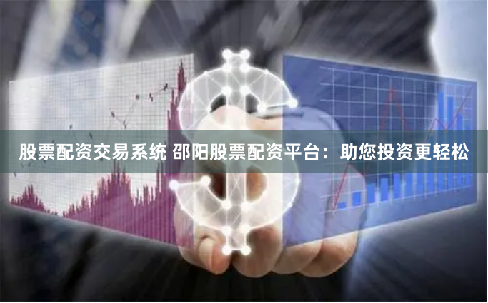 股票配资交易系统 邵阳股票配资平台：助您投资更轻松