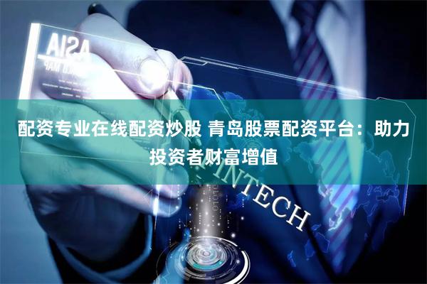 配资专业在线配资炒股 青岛股票配资平台：助力投资者财富增值