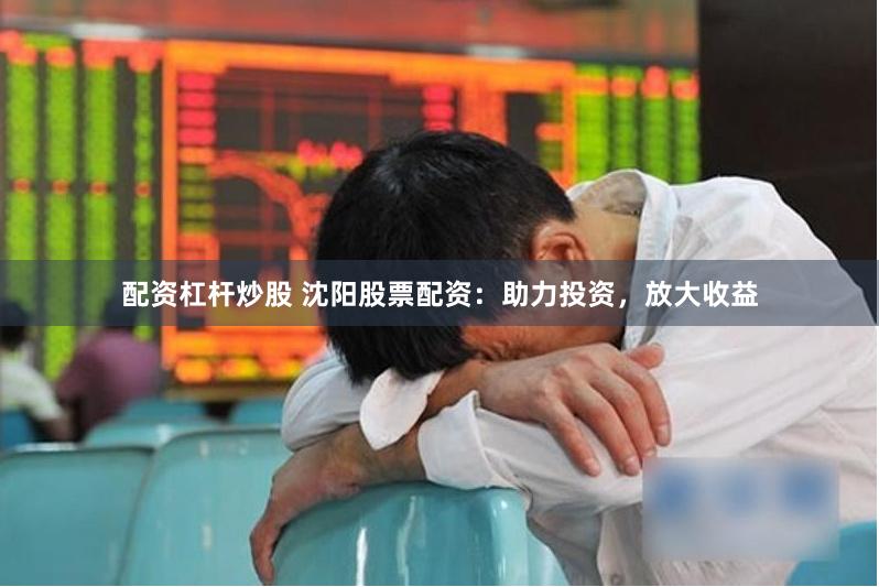 配资杠杆炒股 沈阳股票配资：助力投资，放大收益