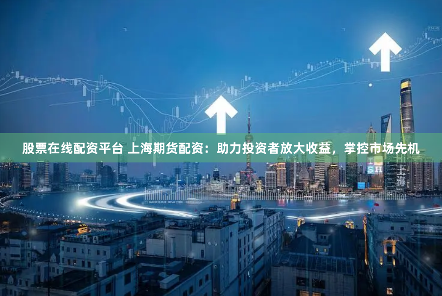 股票在线配资平台 上海期货配资：助力投资者放大收益，掌控市场先机