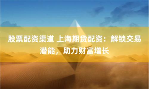 股票配资渠道 上海期货配资：解锁交易潜能，助力财富增长