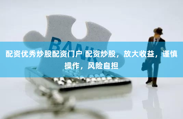配资优秀炒股配资门户 配资炒股，放大收益，谨慎操作，风险自担