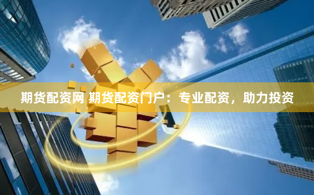 期货配资网 期货配资门户：专业配资，助力投资