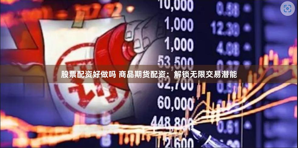 股票配资好做吗 商品期货配资：解锁无限交易潜能