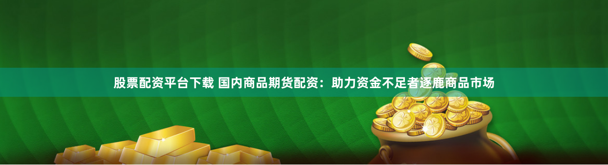 股票配资平台下载 国内商品期货配资：助力资金不足者逐鹿商品市场